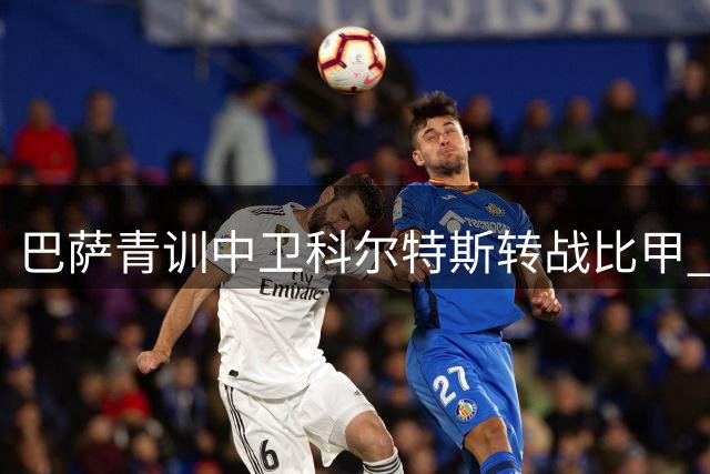 巴萨青训中卫科尔特斯转战比甲 成交价超300万欧元
